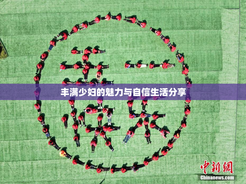 丰满少妇的魅力与自信生活分享