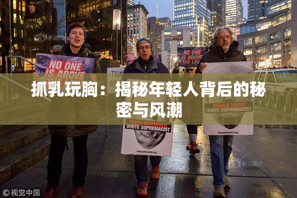 抓乳玩胸：揭秘年轻人背后的秘密与风潮