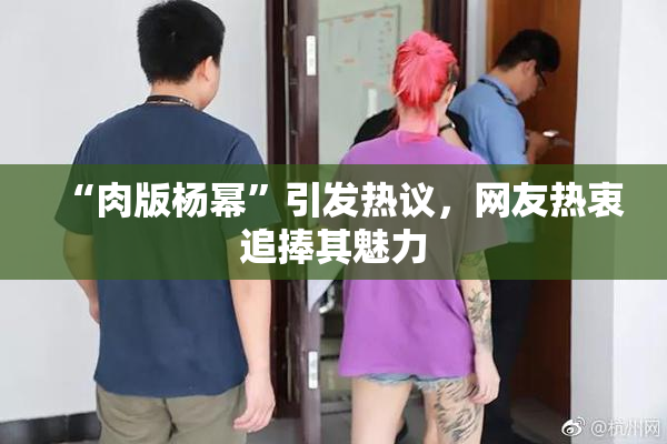“肉版杨幂”引发热议，网友热衷追捧其魅力