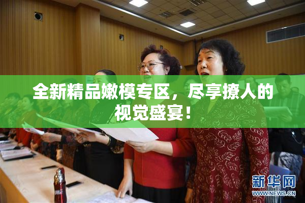 全新精品嫩模专区，尽享撩人的视觉盛宴！