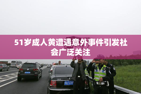 51岁成人黄遭遇意外事件引发社会广泛关注