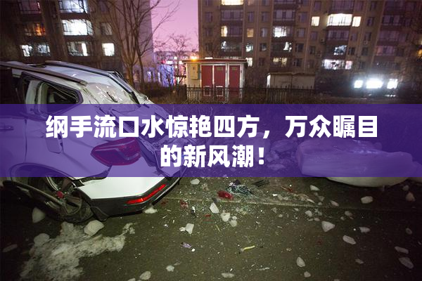 纲手流口水惊艳四方，万众瞩目的新风潮！