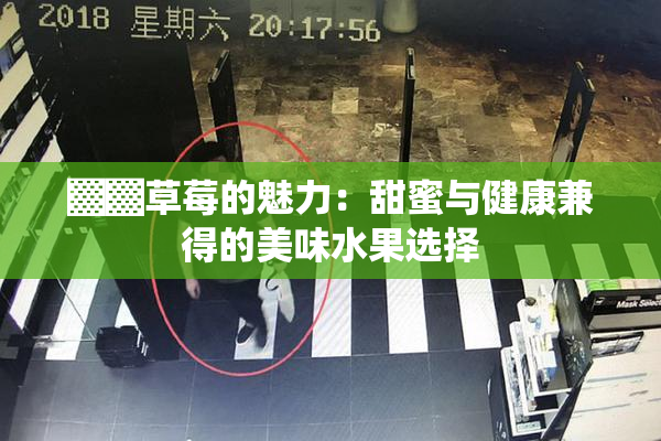 ▓▓草莓的魅力：甜蜜与健康兼得的美味水果选择