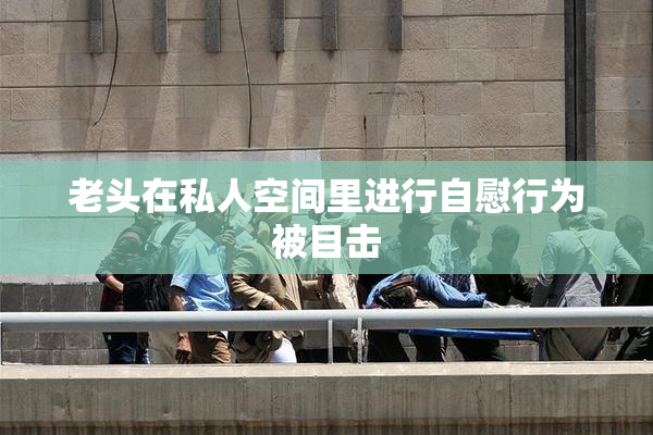 老头在私人空间里进行自慰行为被目击