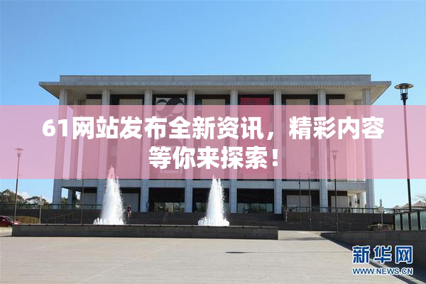 61网站发布全新资讯，精彩内容等你来探索！