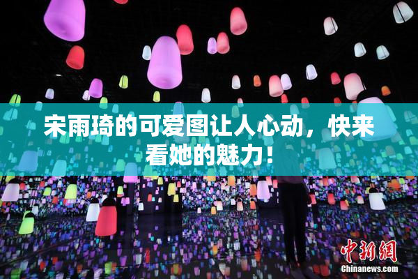 宋雨琦的可爱图让人心动，快来看她的魅力！