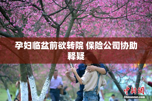 孕妇临盆前欲转院 保险公司协助释疑