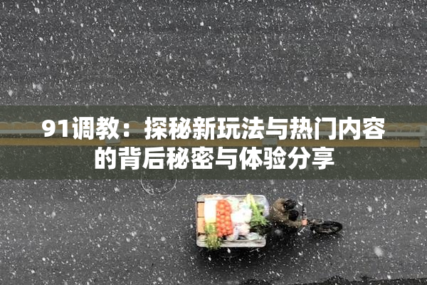 91调教：探秘新玩法与热门内容的背后秘密与体验分享