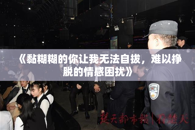 《黏糊糊的你让我无法自拔，难以挣脱的情感困扰》