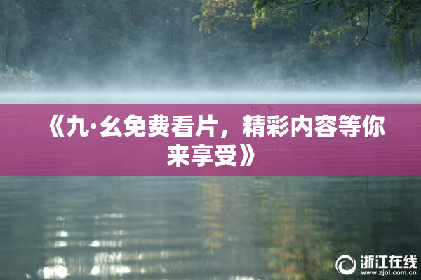 《九·幺免费看片，精彩内容等你来享受》