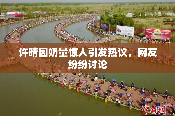 许晴因奶量惊人引发热议，网友纷纷讨论