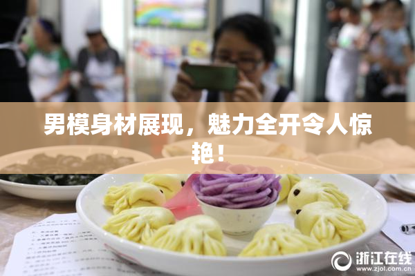 男模身材展现，魅力全开令人惊艳！