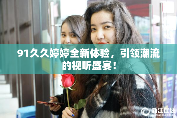 91久久婷婷全新体验，引领潮流的视听盛宴！