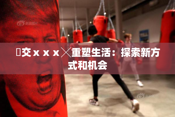 嘼交ⅹⅹⅹ╳重塑生活：探索新方式和机会