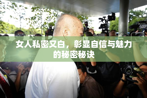 女人私密又白，彰显自信与魅力的秘密秘诀