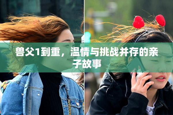 兽父1到重，温情与挑战并存的亲子故事