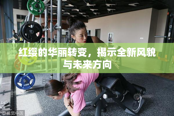 红缨的华丽转变，揭示全新风貌与未来方向
