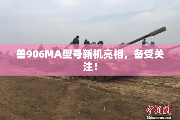 兽906MA型号新机亮相，备受关注！