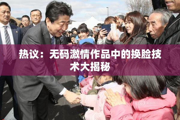 热议：无码激情作品中的换脸技术大揭秘