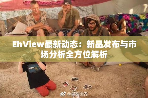 EhView最新动态：新品发布与市场分析全方位解析