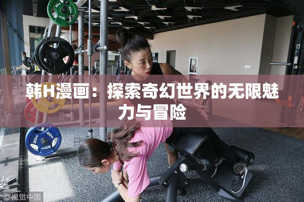 韩H漫画：探索奇幻世界的无限魅力与冒险