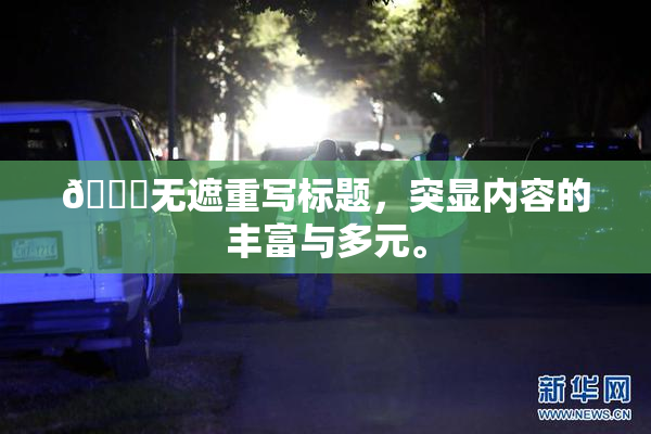 🔞无遮重写标题，突显内容的丰富与多元。