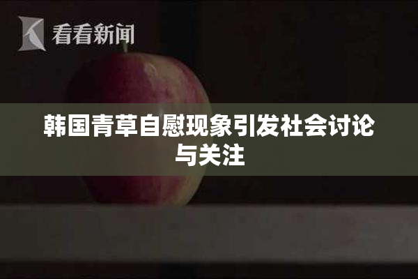 韩国青草自慰现象引发社会讨论与关注