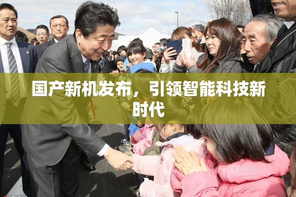 国产新机发布，引领智能科技新时代