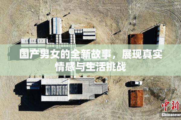 国产男女的全新故事，展现真实情感与生活挑战