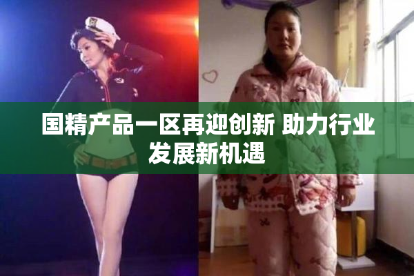 国精产品一区再迎创新 助力行业发展新机遇