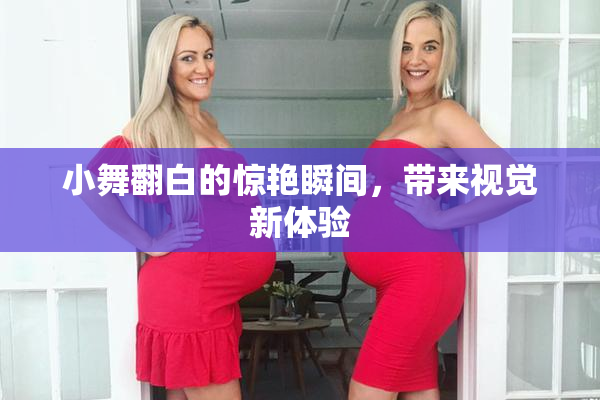 小舞翻白的惊艳瞬间，带来视觉新体验