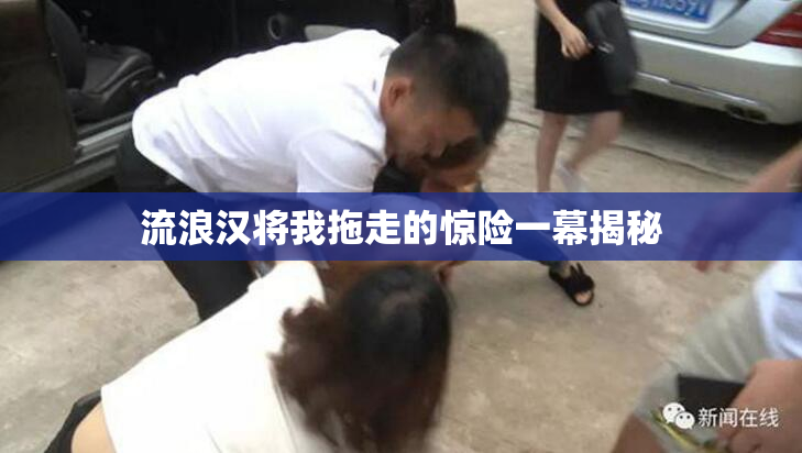 流浪汉将我拖走的惊险一幕揭秘