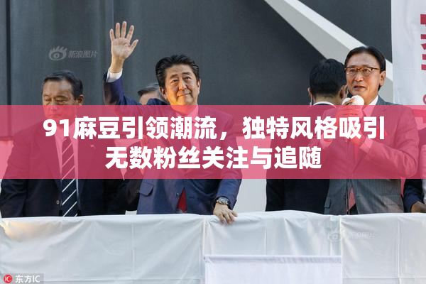 91麻豆引领潮流，独特风格吸引无数粉丝关注与追随