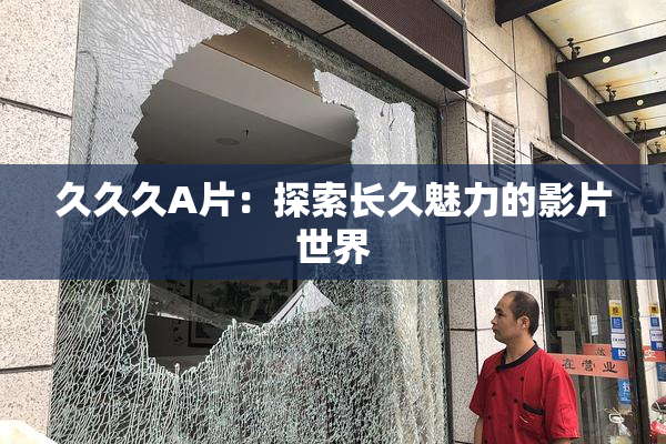 久久久A片：探索长久魅力的影片世界