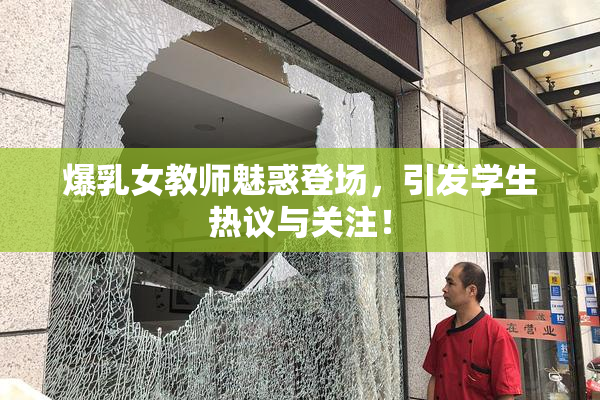 爆乳女教师魅惑登场，引发学生热议与关注！