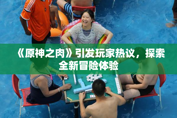 《原神之肉》引发玩家热议，探索全新冒险体验