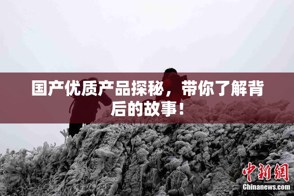 国产优质产品探秘，带你了解背后的故事！