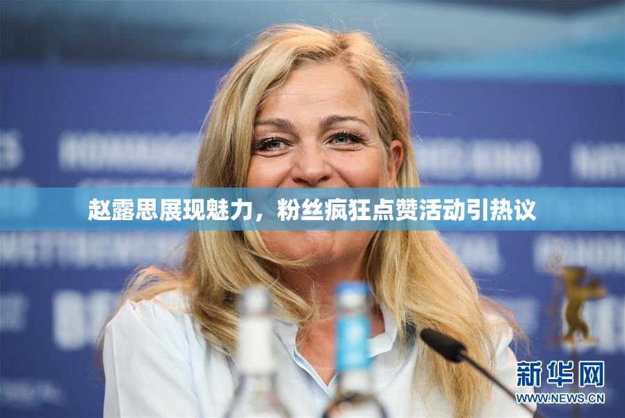 赵露思展现魅力，粉丝疯狂点赞活动引热议