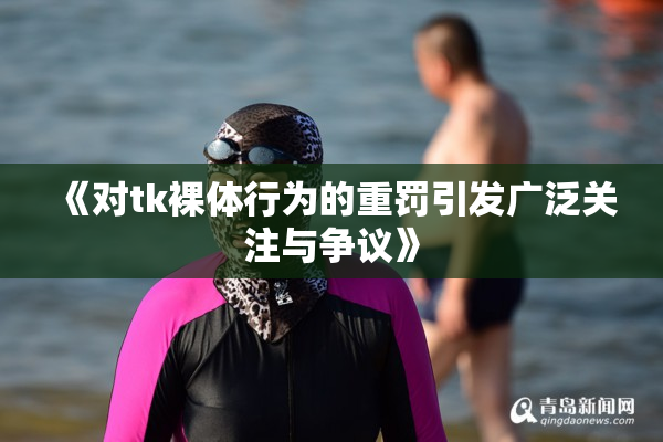 《对tk裸体行为的重罚引发广泛关注与争议》