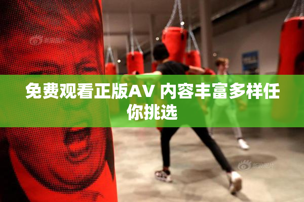 免费观看正版AV 内容丰富多样任你挑选