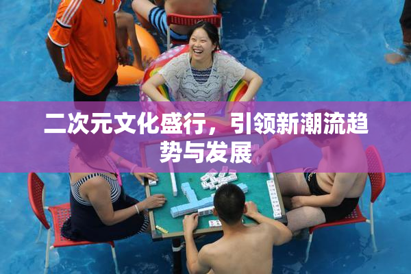 二次元文化盛行，引领新潮流趋势与发展