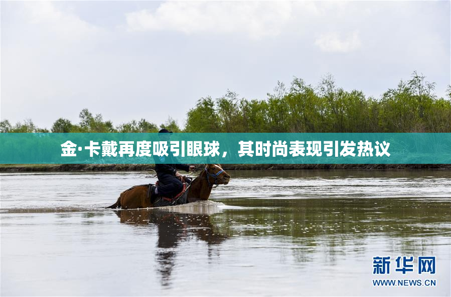金·卡戴再度吸引眼球，其时尚表现引发热议