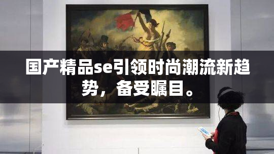 国产精品se引领时尚潮流新趋势，备受瞩目。