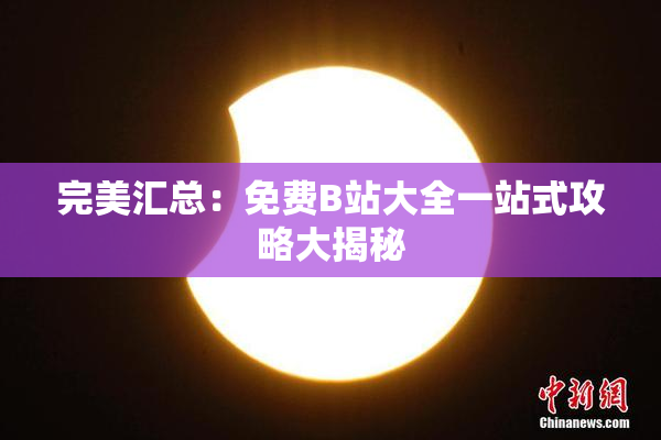 完美汇总：免费B站大全一站式攻略大揭秘