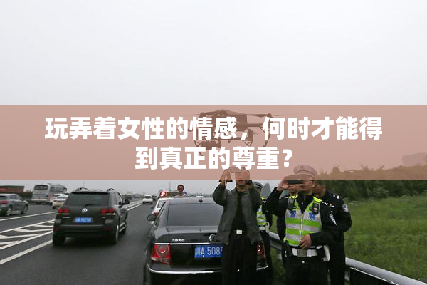玩弄着女性的情感，何时才能得到真正的尊重？
