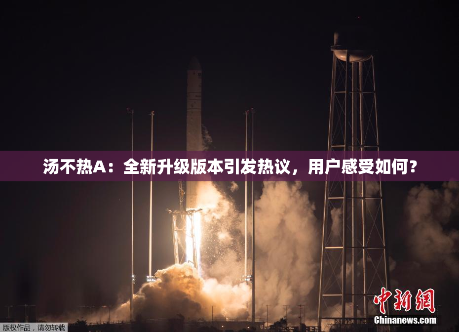 汤不热A：全新升级版本引发热议，用户感受如何？