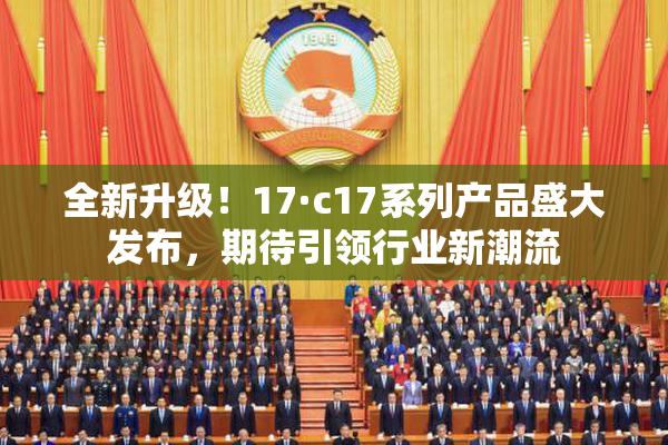 全新升级！17·c17系列产品盛大发布，期待引领行业新潮流