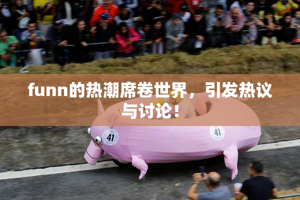 funn的热潮席卷世界，引发热议与讨论！