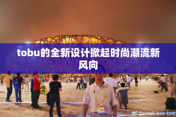 tobu的全新设计掀起时尚潮流新风向
