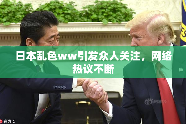 日本乱色ww引发众人关注，网络热议不断